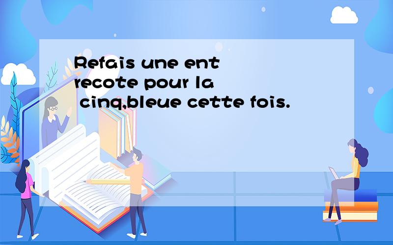 Refais une entrecote pour la cinq,bleue cette fois.