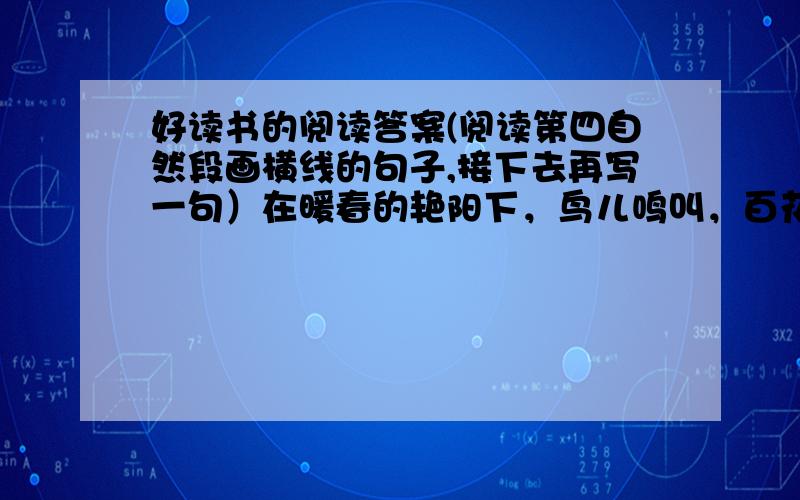 好读书的阅读答案(阅读第四自然段画横线的句子,接下去再写一句）在暖春的艳阳下，鸟儿鸣叫，百花飘香，你领略着自然的神奇，体味着人生的哲理，聆听着一位智慧老人的谆谆教导；在