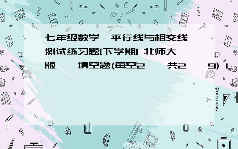 七年级数学《平行线与相交线》测试练习题[下学期] 北师大版一、填空题(每空2′,共2′×9) 1、如果∠A＝35°18′,那么∠A的余角等于＿＿＿＿＿；2、如图①,直线a、b被直线c所截（即直线c与直