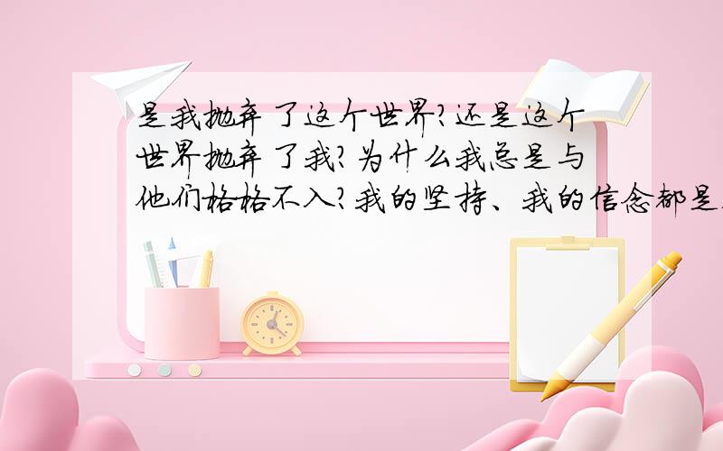 是我抛弃了这个世界?还是这个世界抛弃了我?为什么我总是与他们格格不入?我的坚持、我的信念都是错的吗?