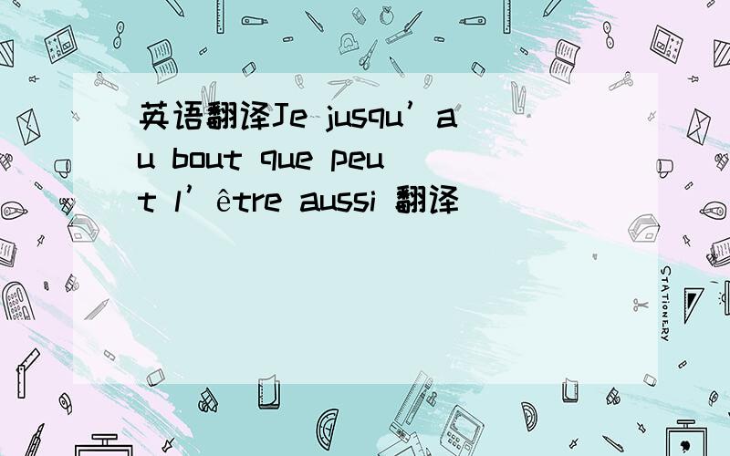 英语翻译Je jusqu’au bout que peut l’être aussi 翻译