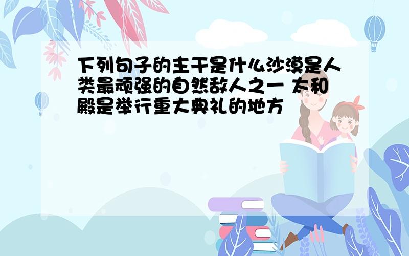 下列句子的主干是什么沙漠是人类最顽强的自然敌人之一 太和殿是举行重大典礼的地方