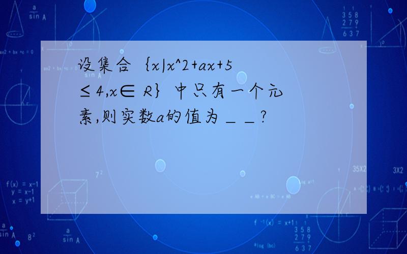 设集合｛x|x^2+ax+5≤4,x∈ R｝中只有一个元素,则实数a的值为＿＿?