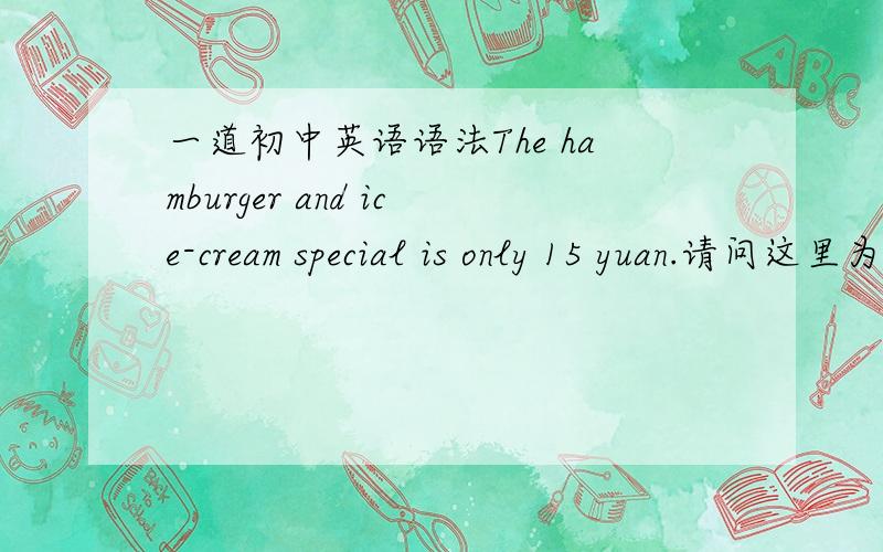 一道初中英语语法The hamburger and ice-cream special is only 15 yuan.请问这里为什么谓语动词用is?还有hamburger可以加s吗?为什么?一共；两问,