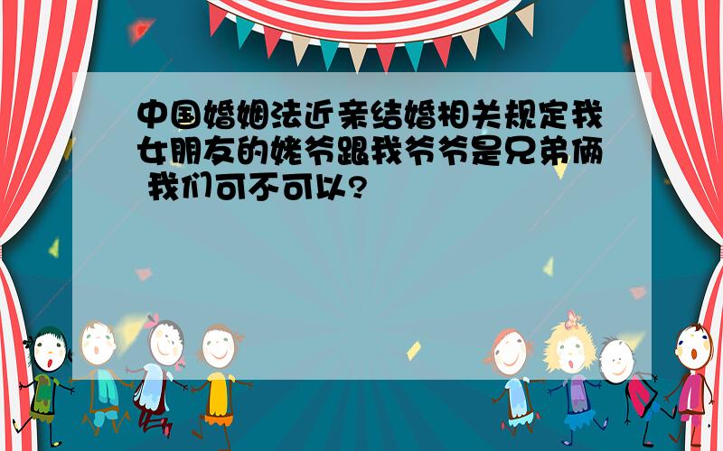 中国婚姻法近亲结婚相关规定我女朋友的姥爷跟我爷爷是兄弟俩 我们可不可以?