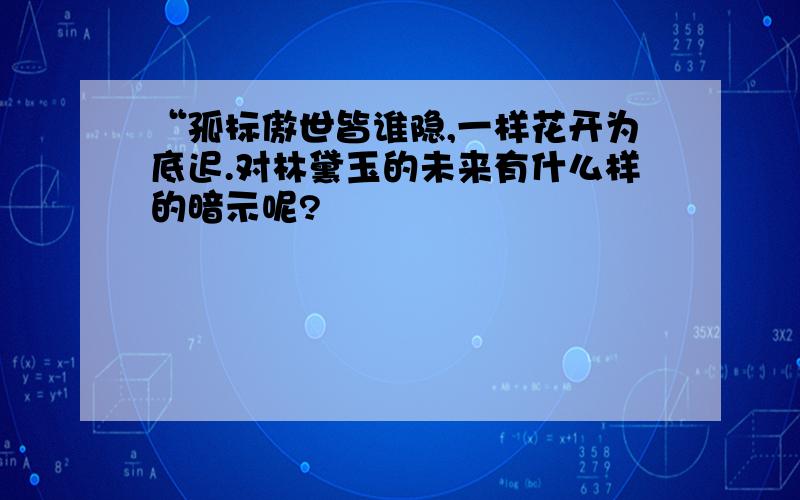 “孤标傲世皆谁隐,一样花开为底迟.对林黛玉的未来有什么样的暗示呢?