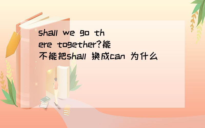 shall we go there together?能不能把shall 换成can 为什么