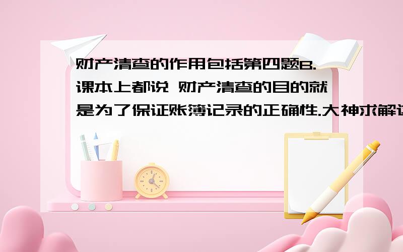 财产清查的作用包括第四题B.课本上都说 财产清查的目的就是为了保证账簿记录的正确性.大神求解这题出的.真想哭.