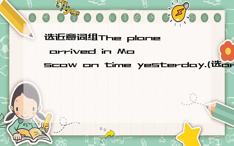 选近意词组The plane arrived in Moscow on time yesterday.(选arrived in的近意词)A.reached B.got on C.visited D.got to请说明理由