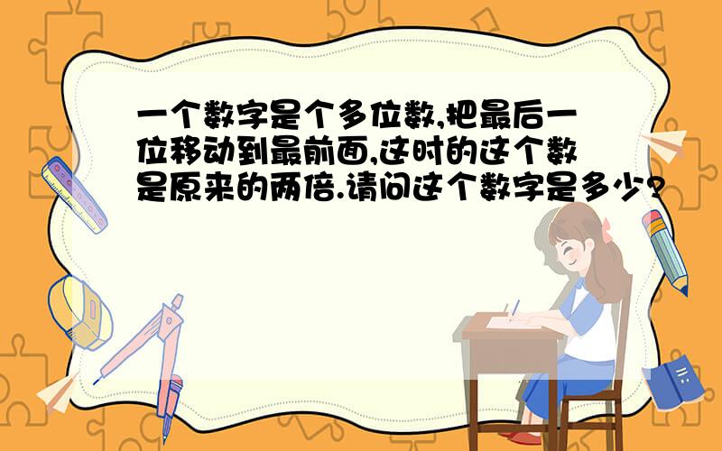 一个数字是个多位数,把最后一位移动到最前面,这时的这个数是原来的两倍.请问这个数字是多少?