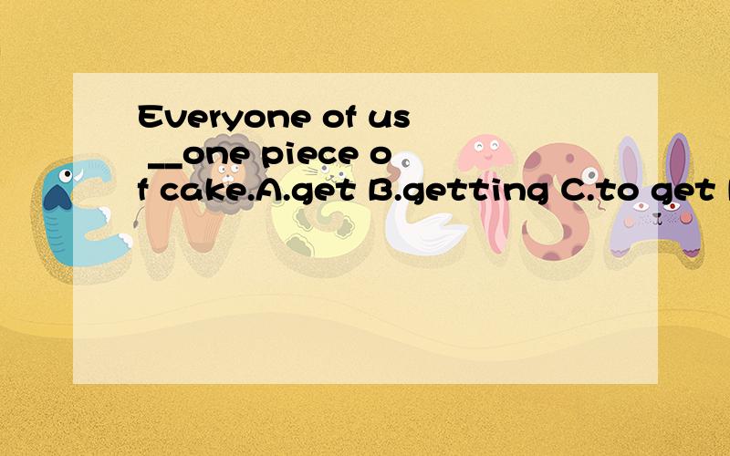 Everyone of us __one piece of cake.A.get B.getting C.to get D.getsA.get B.getting C.to get D.gets选哪个？