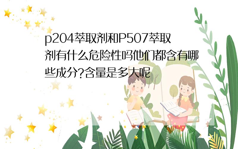 p204萃取剂和P507萃取剂有什么危险性吗他们都含有哪些成分?含量是多大呢