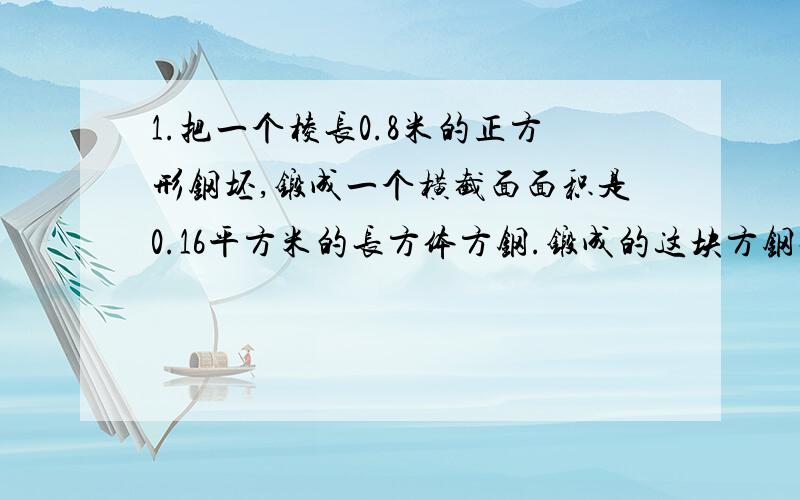 1.把一个棱长0.8米的正方形钢坯,锻成一个横截面面积是0.16平方米的长方体方钢.锻成的这块方钢长多少米?（用方程解）2.(1)小江家今年枣子的产量是4/5吨,栗子的产量比枣子少1/4.栗子的产量比