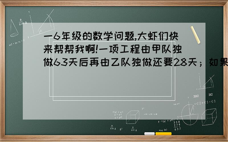 一6年级的数学问题,大虾们快来帮帮我啊!一项工程由甲队独做63天后再由乙队独做还要28天；如果两队合做要48天；如果由甲队独做要多少天?