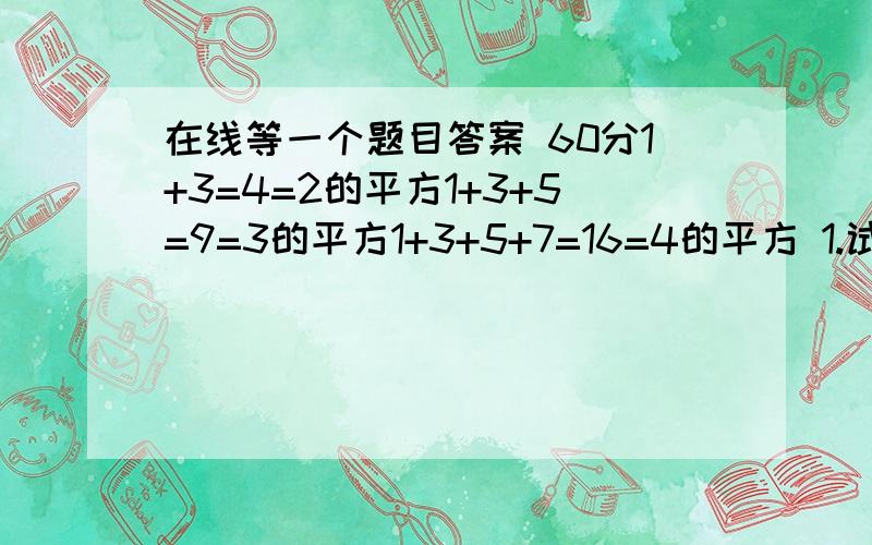 在线等一个题目答案 60分1+3=4=2的平方1+3+5=9=3的平方1+3+5+7=16=4的平方 1.试想1+3+5+……+2003+2005+2007值是多少  2.一般的 当N为正整数时  1+3+5+……+（2N-5）+（2N-3）+（2N-1）的值是多少第二个问题可