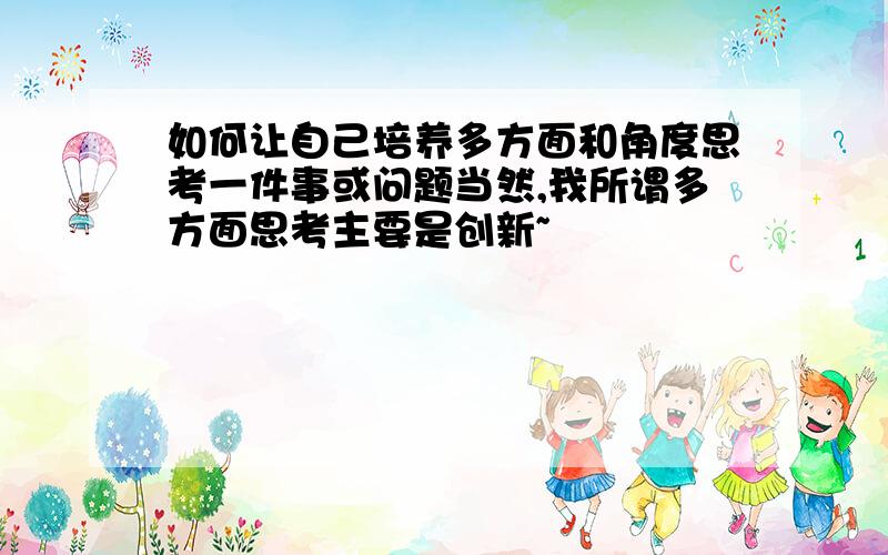 如何让自己培养多方面和角度思考一件事或问题当然,我所谓多方面思考主要是创新~