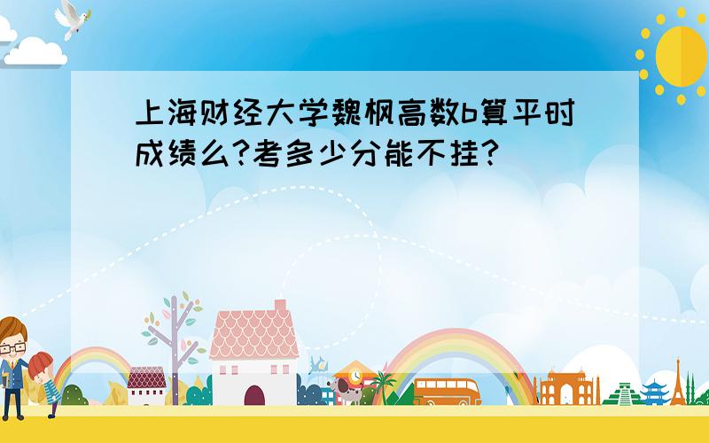 上海财经大学魏枫高数b算平时成绩么?考多少分能不挂?