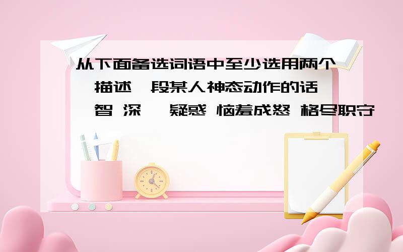 从下面备选词语中至少选用两个,描述一段某人神态动作的话 睿智 深邃 疑惑 恼羞成怒 格尽职守