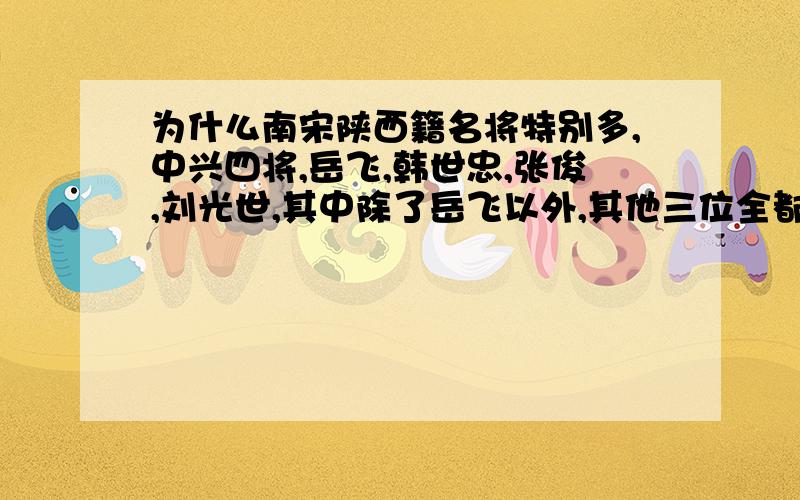 为什么南宋陕西籍名将特别多,中兴四将,岳飞,韩世忠,张俊,刘光世,其中除了岳飞以外,其他三位全都是出生于陕西一带,还有比较出名的吴玠,吴磷,刘锜,杨存中,杨政,郭浩,曹友闻,李显忠,曲端,