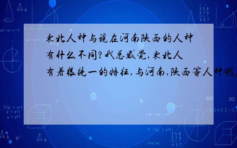 东北人种与现在河南陕西的人种有什么不同?我总感觉,东北人有着很统一的特征,与河南,陕西等人种明显不同.请问：在历史演变中,这两者的祖先或者千百年来的祖上个各来自哪里?为什么有如