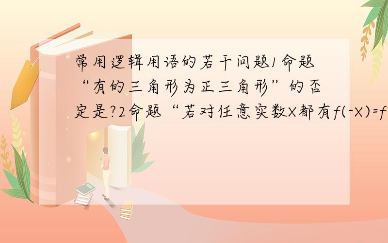 常用逻辑用语的若干问题1命题“有的三角形为正三角形”的否定是?2命题“若对任意实数X都有f(-X)=f(X),则f(X)为偶函数”的否定是?3p:存在X属于R,X方＋2X+20时,X属于R.非P的说法对么