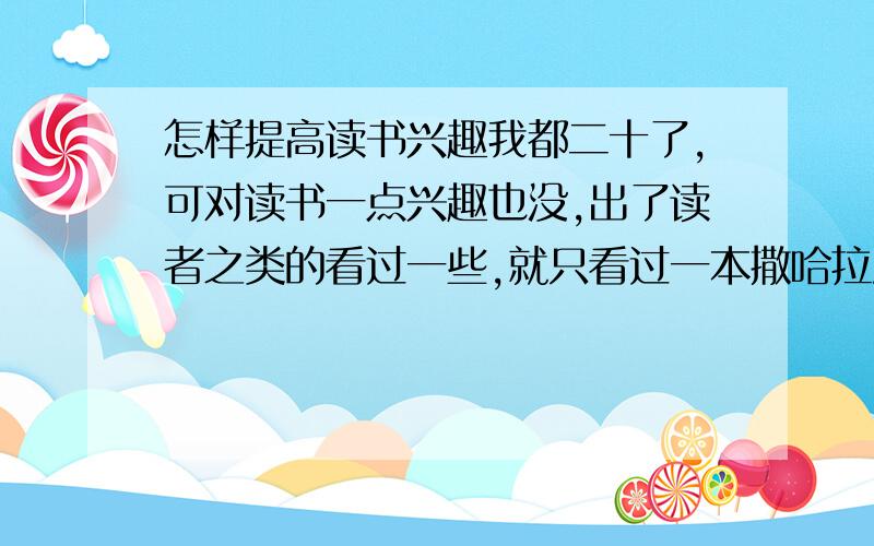 怎样提高读书兴趣我都二十了,可对读书一点兴趣也没,出了读者之类的看过一些,就只看过一本撒哈拉沙漠.怎样提高兴趣啊,我想成为一个都修养内涵的女的,顺便推荐几本啊.