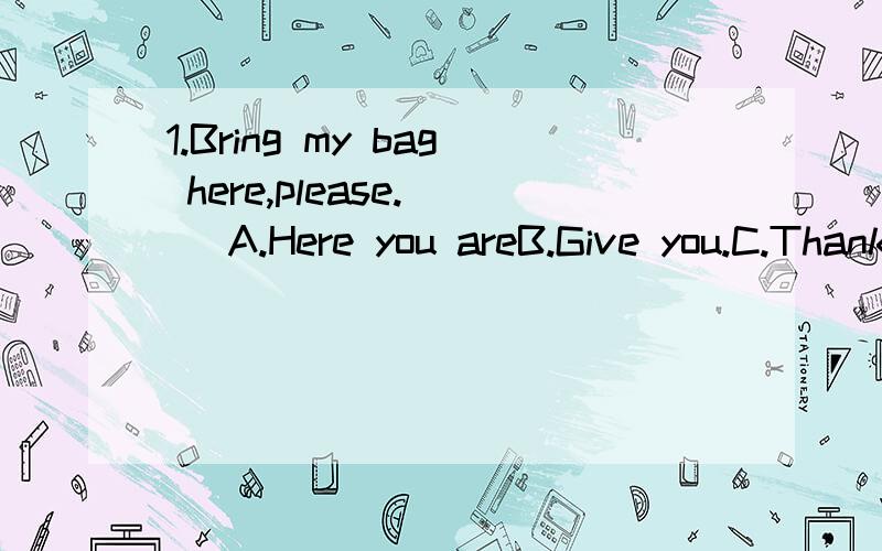 1.Bring my bag here,please.( )A.Here you areB.Give you.C.Thank you.D.That's right.2.( )pencil is Michael's?-The blue one.A.What colorB.WhichC.WhoseD.Where3.Where is my bag?( )A.Here we are.B.Here it is.C.Here is it.D.Here are you.4.( )do you like?Blu