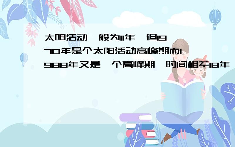 太阳活动一般为11年,但1970年是个太阳活动高峰期而1988年又是一个高峰期,时间相差18年,这是为什麽?