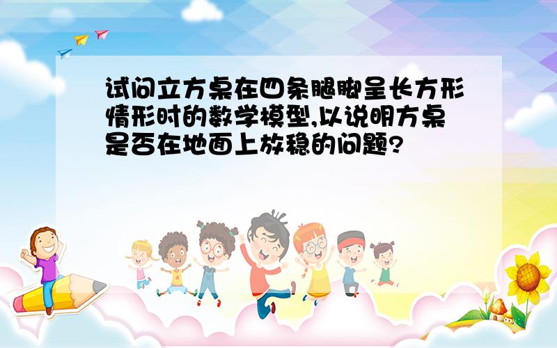 试问立方桌在四条腿脚呈长方形情形时的数学模型,以说明方桌是否在地面上放稳的问题?