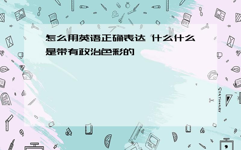 怎么用英语正确表达 什么什么是带有政治色彩的