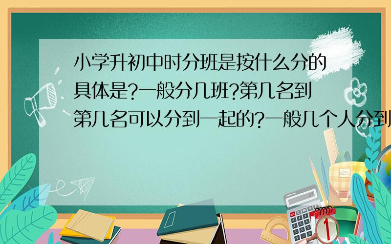 小学升初中时分班是按什么分的具体是?一般分几班?第几名到第几名可以分到一起的?一般几个人分到一起?一般整个年级有多少人啊?