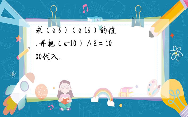 求（a－5）（a－15）的值,并把（a－10）∧2=1000代入.