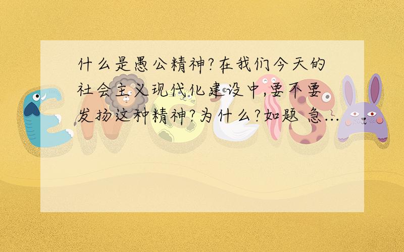 什么是愚公精神?在我们今天的社会主义现代化建设中,要不要发扬这种精神?为什么?如题 急...