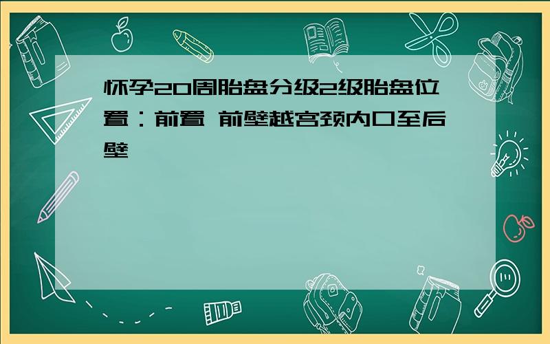 怀孕20周胎盘分级2级胎盘位置：前置 前壁越宫颈内口至后壁