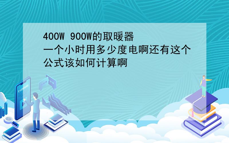 400W 900W的取暖器 一个小时用多少度电啊还有这个公式该如何计算啊