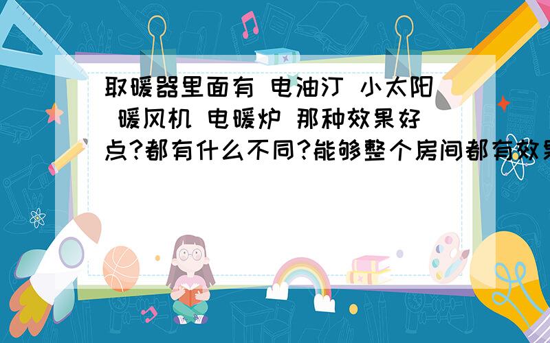 取暖器里面有 电油汀 小太阳 暖风机 电暖炉 那种效果好点?都有什么不同?能够整个房间都有效果的?