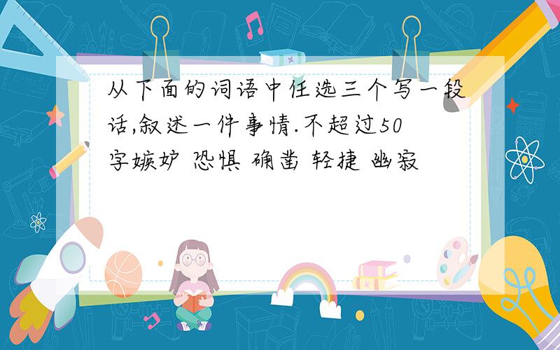 从下面的词语中任选三个写一段话,叙述一件事情.不超过50字嫉妒 恐惧 确凿 轻捷 幽寂