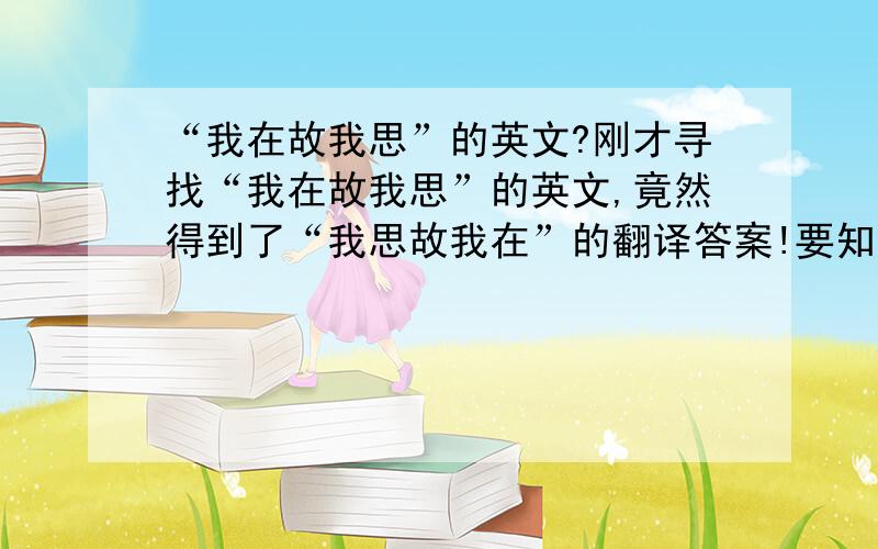 “我在故我思”的英文?刚才寻找“我在故我思”的英文,竟然得到了“我思故我在”的翻译答案!要知道二者的意思是天镶之别的啊!