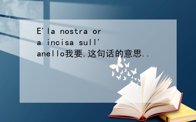 E'la nostra ora incisa sull'anello我要,这句话的意思..