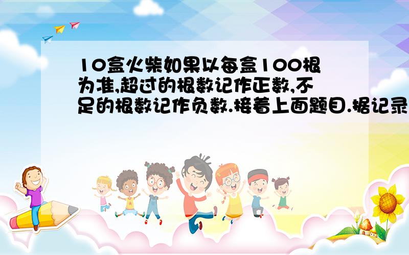 10盒火柴如果以每盒100根为准,超过的根数记作正数,不足的根数记作负数.接着上面题目.据记录如下：+2、-1、+3、+2、0、-1、-2、-3、-2、-2.求：这些火柴平均每盒多少根?10盒火柴共有多少根?