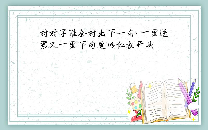 对对子谁会对出下一句:十里送君又十里下句要以红衣开头