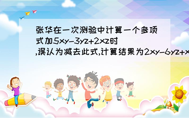 张华在一次测验中计算一个多项式加5xy-3yz+2xz时,误认为减去此式,计算结果为2xy-6yz+xz,试求出正确答案.