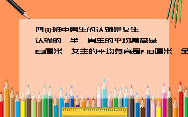 四(1)班中男生的认输是女生认输的一半,男生的平均身高是151厘米,女生的平均身高是148厘米,全班同学的平均身高是多少厘米?人数吖 打错了 人数打了认输了！