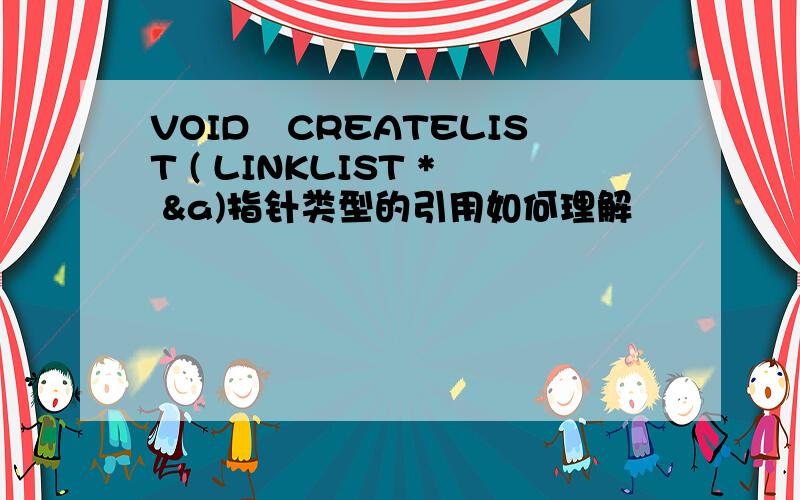 VOID　CREATELIST ( LINKLIST * &a)指针类型的引用如何理解