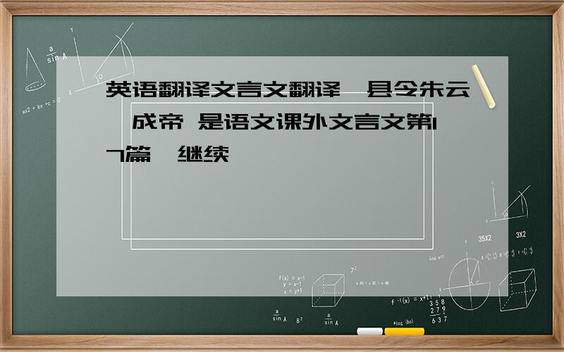 英语翻译文言文翻译,县令朱云谏成帝 是语文课外文言文第17篇,继续,