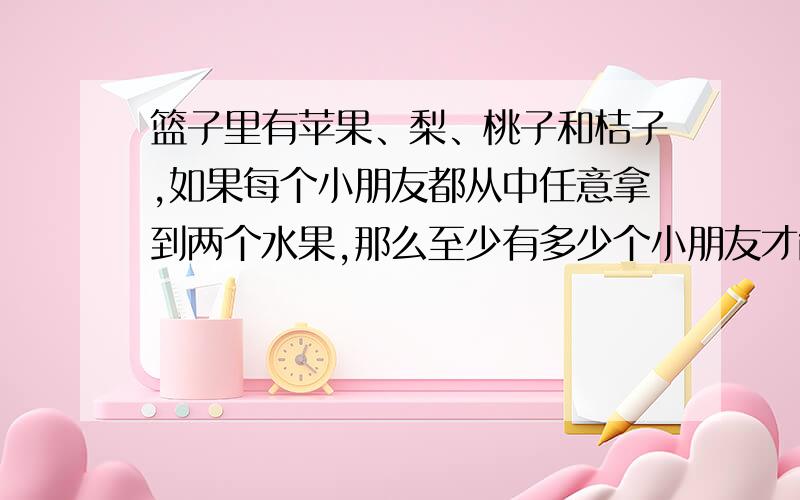 篮子里有苹果、梨、桃子和桔子,如果每个小朋友都从中任意拿到两个水果,那么至少有多少个小朋友才能保证至少有两个小朋友拿的水果完全相同?