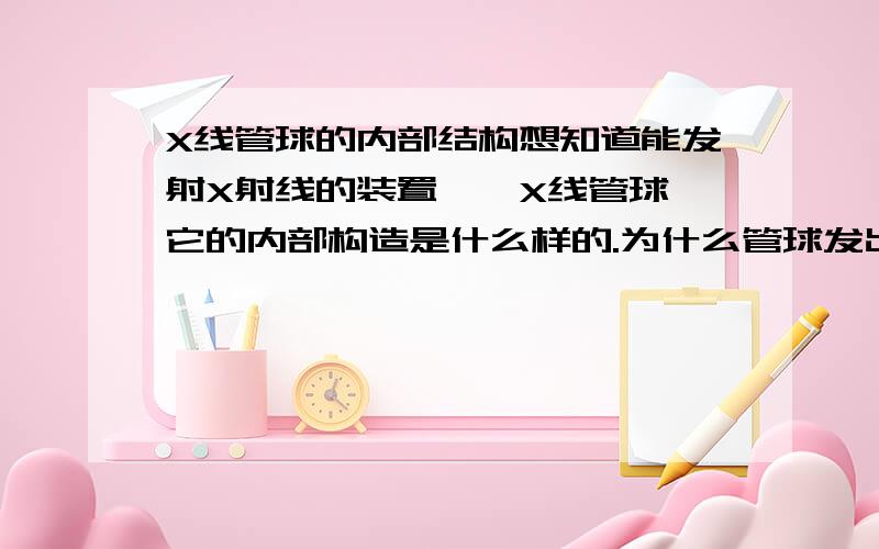 X线管球的内部结构想知道能发射X射线的装置——X线管球,它的内部构造是什么样的.为什么管球发出的X线有大小焦点之分,为什么焦点有宽度,焦点的位置和宽度又是靠什么装置决定的.