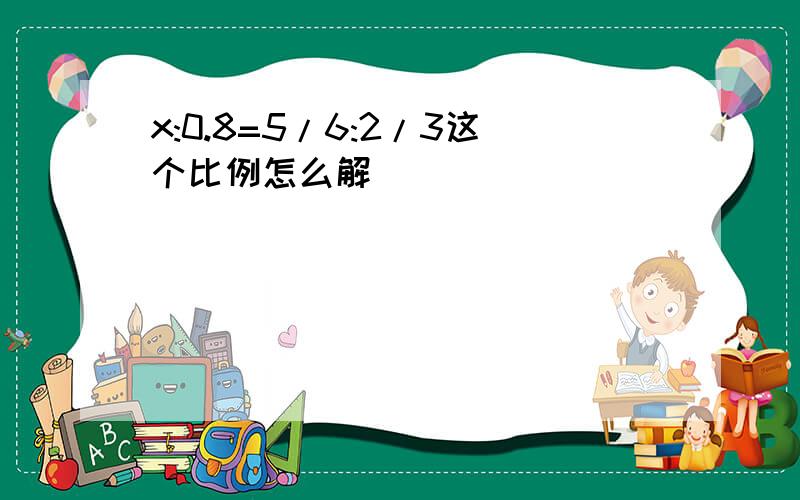 x:0.8=5/6:2/3这个比例怎么解