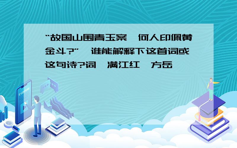 “故国山围青玉案,何人印佩黄金斗?”→谁能解释下这首词或这句诗?词《满江红》方岳