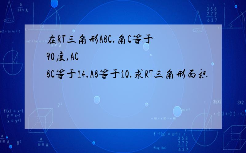 在RT三角形ABC,角C等于90度,AC➕BC等于14,AB等于10,求RT三角形面积